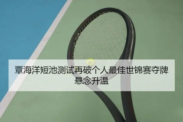 覃海洋短池测试再破个人最佳世锦赛夺牌悬念升温
